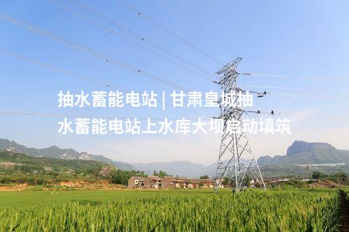 抽水蓄能電站 | 甘肅皇城抽水蓄能電站上水庫(kù)大壩啟動(dòng)填筑