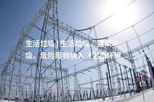 生活垃圾 | 生活垃圾、建筑垃圾、危險廢物納入《生態(tài)環(huán)境法典》(草案)