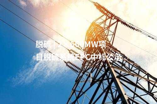 脫硫 | 2×660MW項(xiàng)目脫硫系統(tǒng)EPC中標(biāo)公示