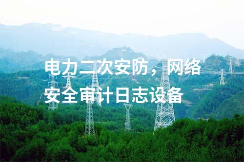 電力二次安防，網(wǎng)絡安全審計日志設備